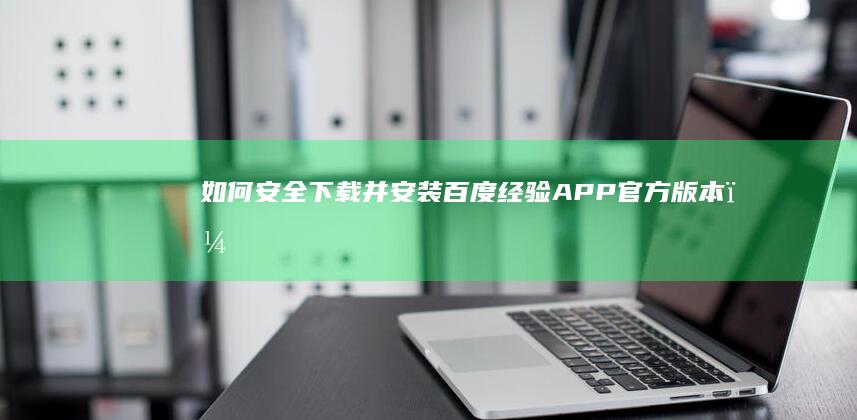 如何安全下载并安装百度经验APP官方版本？